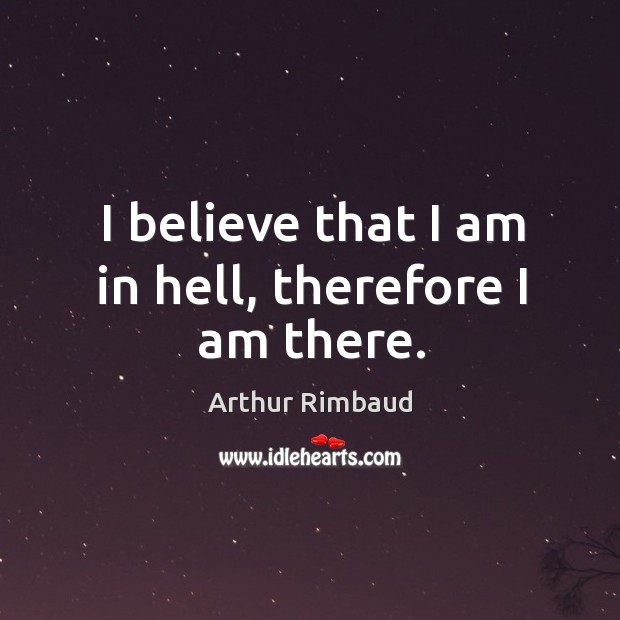 I believe that I am in hell, therefore I am there. Arthur Rimbaud Picture Quote