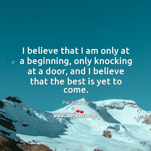 I believe that I am only at a beginning, only knocking at a door, and I believe that the best is yet to come. Image