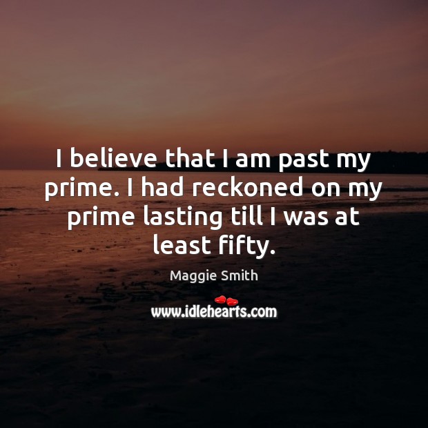 I believe that I am past my prime. I had reckoned on 