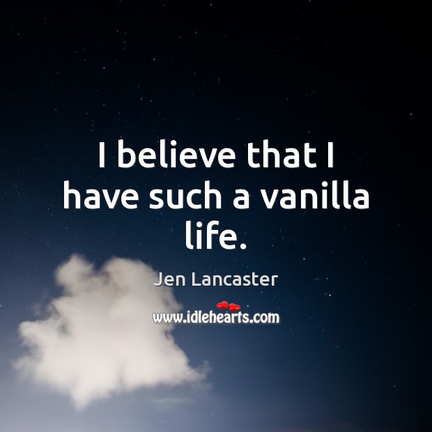 I believe that I have such a vanilla life. Jen Lancaster Picture Quote
