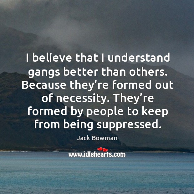 I believe that I understand gangs better than others. Because they’re formed out of necessity. Jack Bowman Picture Quote