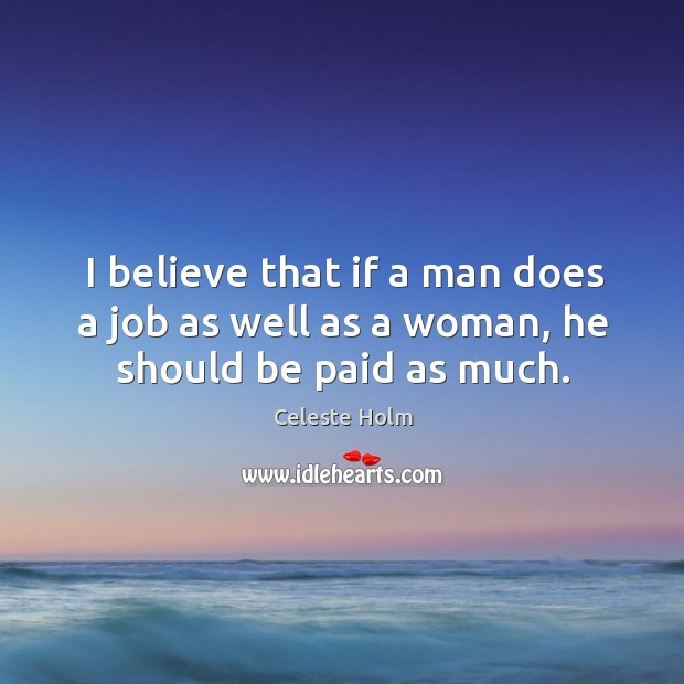 I believe that if a man does a job as well as a woman, he should be paid as much. Celeste Holm Picture Quote