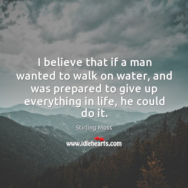 I believe that if a man wanted to walk on water, and was prepared to give up everything in life, he could do it. Stirling Moss Picture Quote