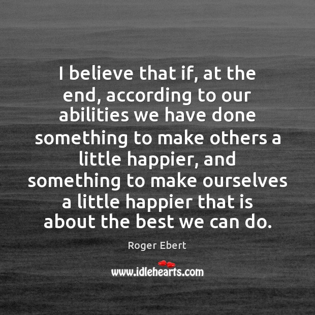 I believe that if, at the end, according to our abilities we Roger Ebert Picture Quote