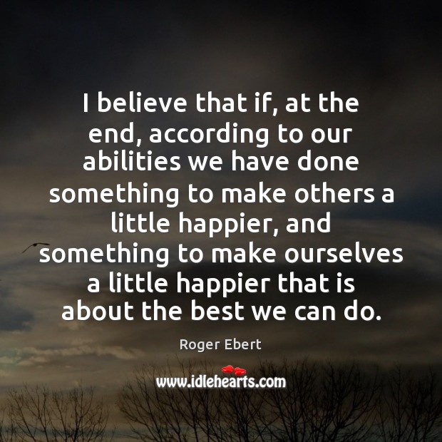 I believe that if, at the end, according to our abilities we Roger Ebert Picture Quote