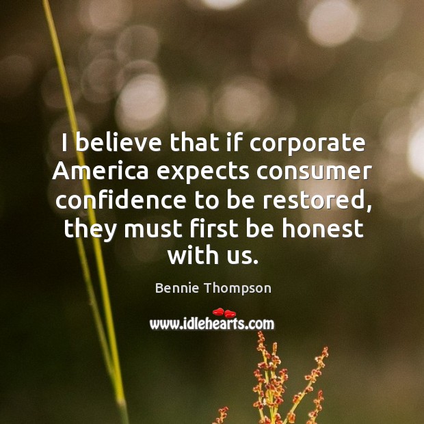 I believe that if corporate america expects consumer confidence to be restored, they must first be honest with us. Bennie Thompson Picture Quote