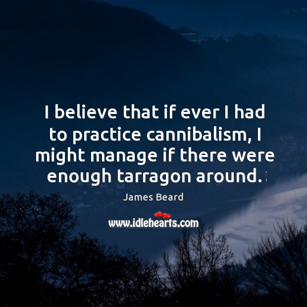 I believe that if ever I had to practice cannibalism, I might manage if there were enough tarragon around. James Beard Picture Quote