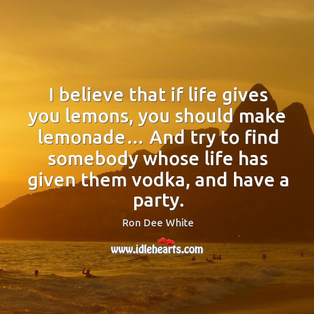 I believe that if life gives you lemons, you should make lemonade… and try to find somebody Ron Dee White Picture Quote