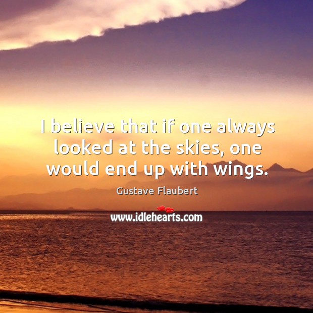 I believe that if one always looked at the skies, one would end up with wings. Gustave Flaubert Picture Quote