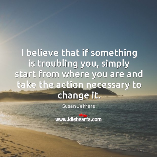 I believe that if something is troubling you, simply start from where Susan Jeffers Picture Quote