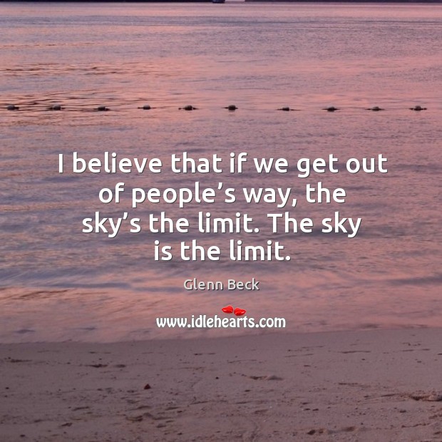 I believe that if we get out of people’s way, the sky’s the limit. The sky is the limit. Glenn Beck Picture Quote
