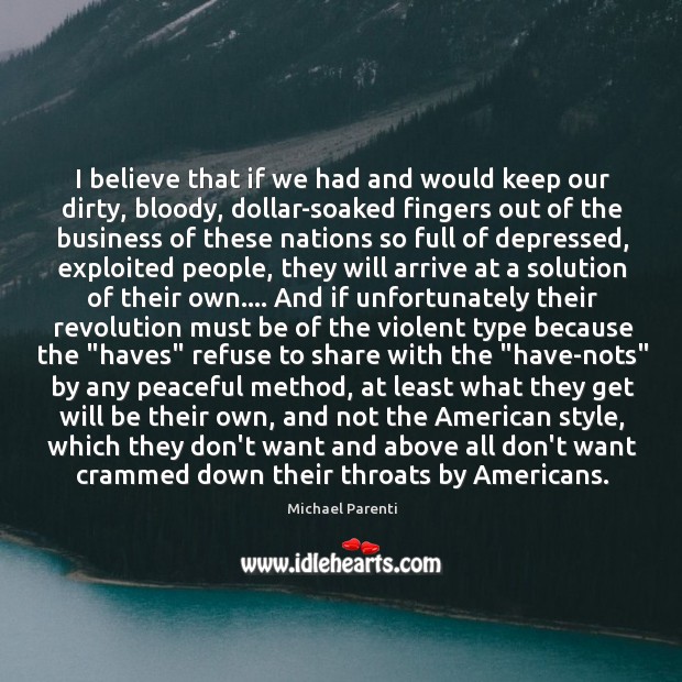 I believe that if we had and would keep our dirty, bloody, Michael Parenti Picture Quote