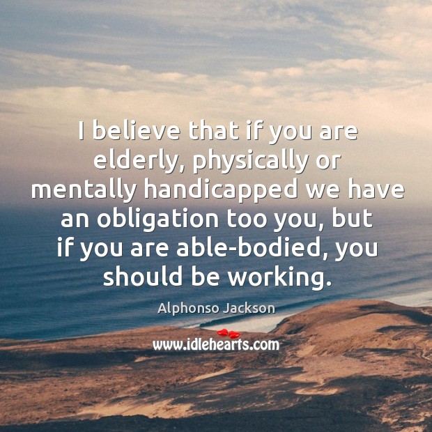 I believe that if you are elderly, physically or mentally handicapped Alphonso Jackson Picture Quote