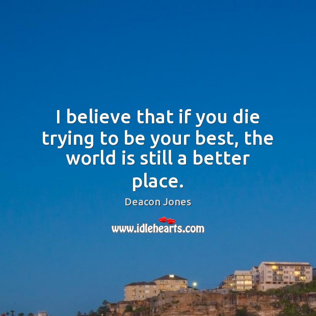I believe that if you die trying to be your best, the world is still a better place. Deacon Jones Picture Quote