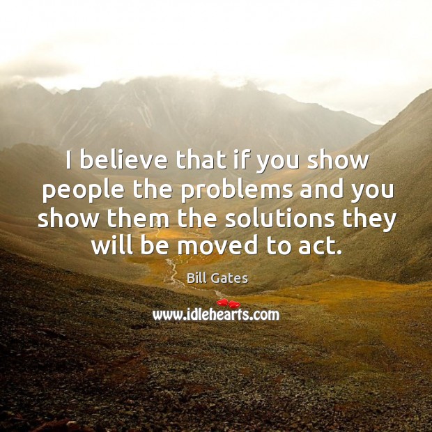 I believe that if you show people the problems and you show them the solutions they will be Bill Gates Picture Quote