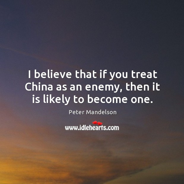 I believe that if you treat china as an enemy, then it is likely to become one. Peter Mandelson Picture Quote