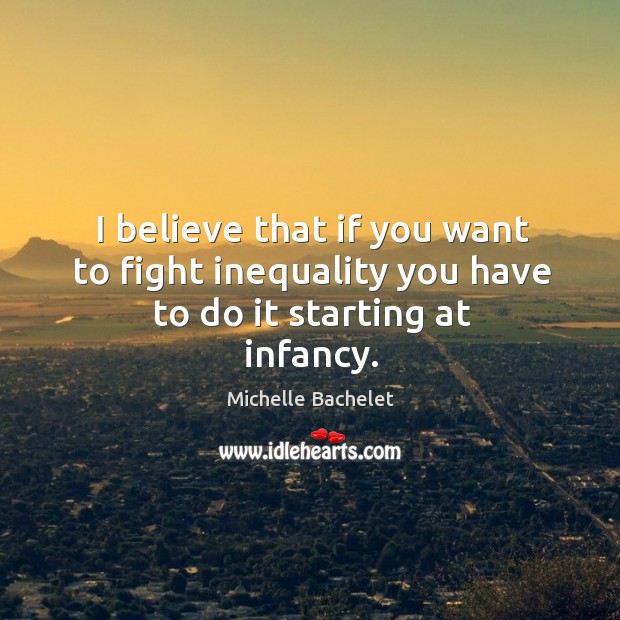 I believe that if you want to fight inequality you have to do it starting at infancy. Michelle Bachelet Picture Quote