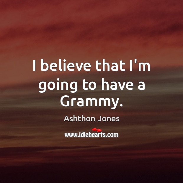 I believe that I’m going to have a Grammy. Ashthon Jones Picture Quote