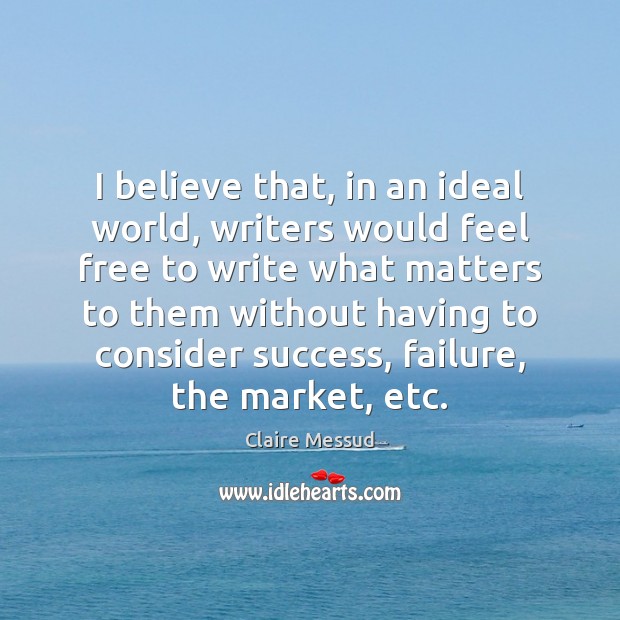 I believe that, in an ideal world, writers would feel free to Claire Messud Picture Quote