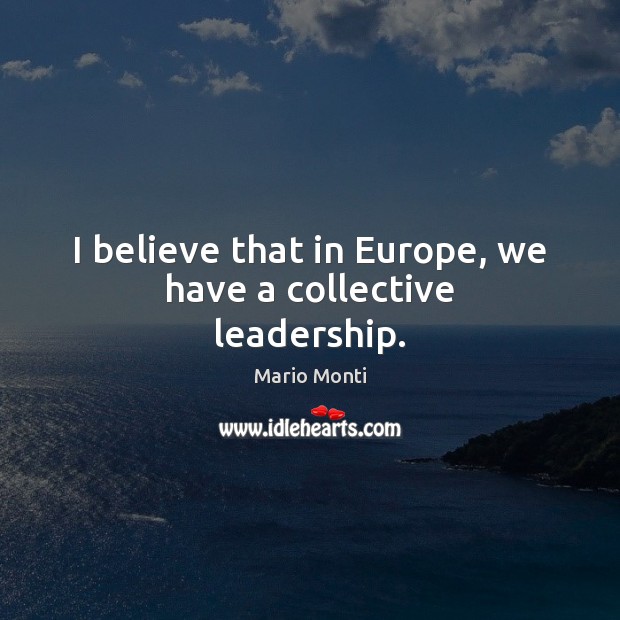 I believe that in Europe, we have a collective leadership. Mario Monti Picture Quote