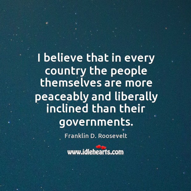 I believe that in every country the people themselves are more peaceably and liberally inclined than their governments. Franklin D. Roosevelt Picture Quote