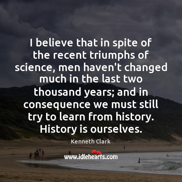 I believe that in spite of the recent triumphs of science, men Kenneth Clark Picture Quote