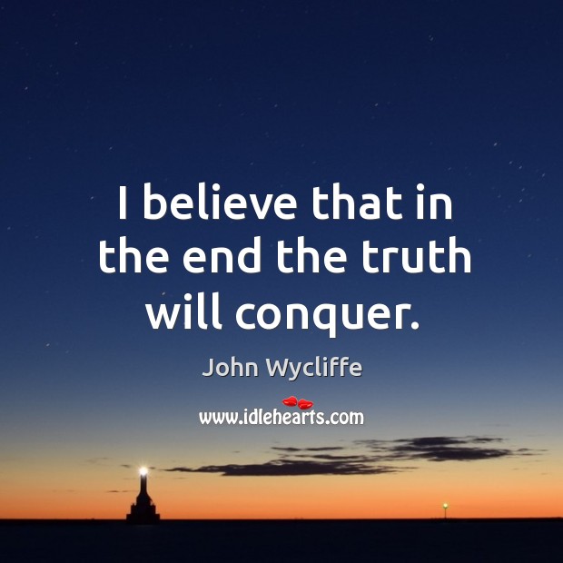 I believe that in the end the truth will conquer. John Wycliffe Picture Quote