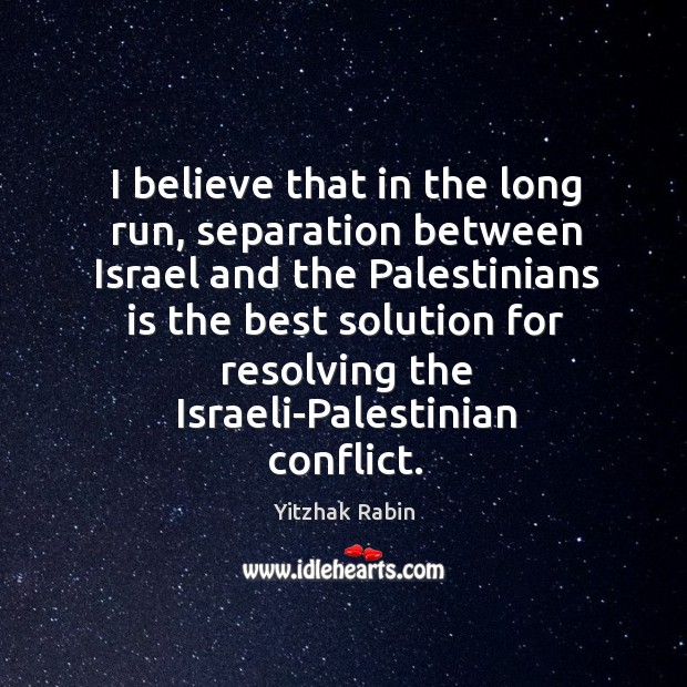I believe that in the long run, separation between israel and the palestinians is the Yitzhak Rabin Picture Quote
