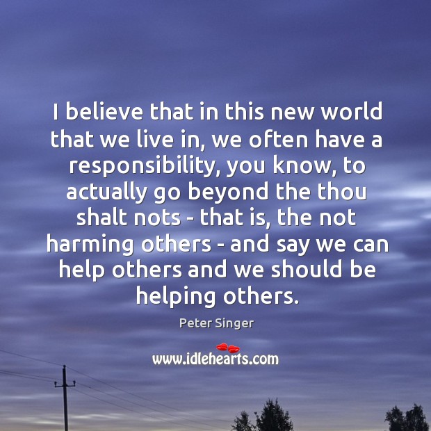I believe that in this new world that we live in, we Peter Singer Picture Quote