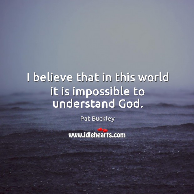 I believe that in this world it is impossible to understand God. Pat Buckley Picture Quote