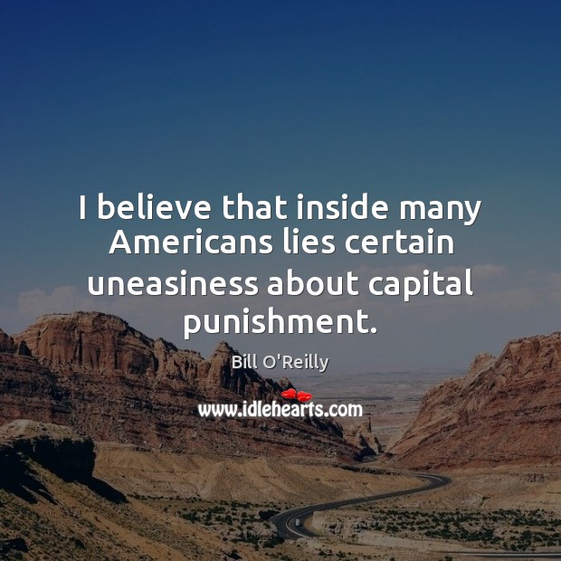 I believe that inside many Americans lies certain uneasiness about capital punishment. Bill O’Reilly Picture Quote