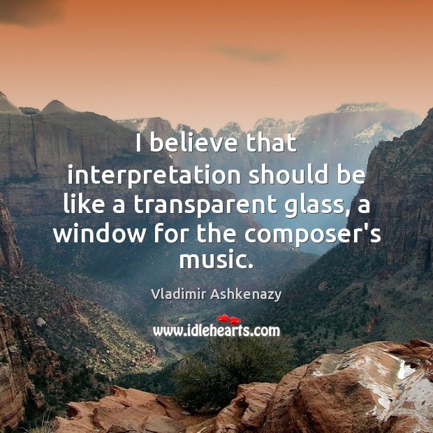 I believe that interpretation should be like a transparent glass, a window Vladimir Ashkenazy Picture Quote