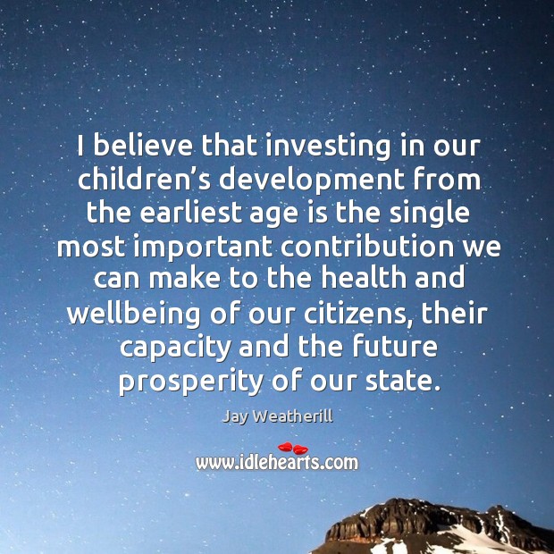 I believe that investing in our children’s development from the earliest age is the single Jay Weatherill Picture Quote