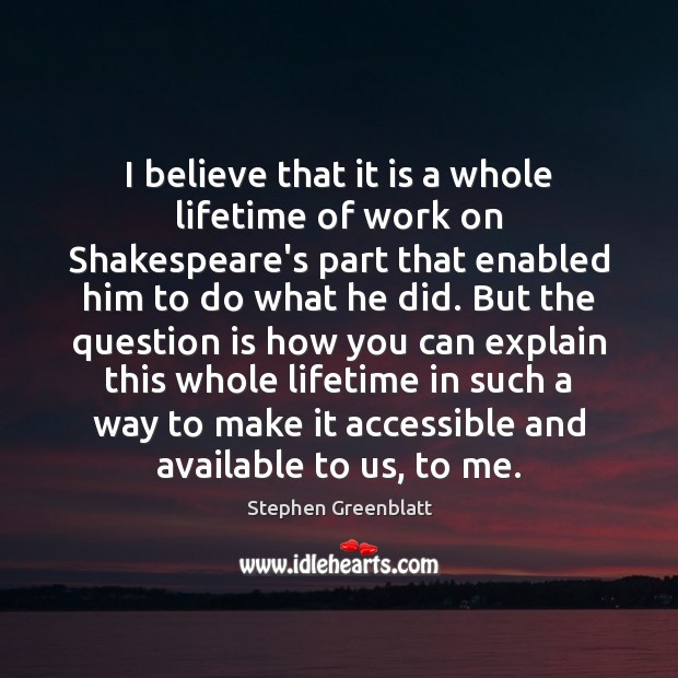 I believe that it is a whole lifetime of work on Shakespeare’s Stephen Greenblatt Picture Quote
