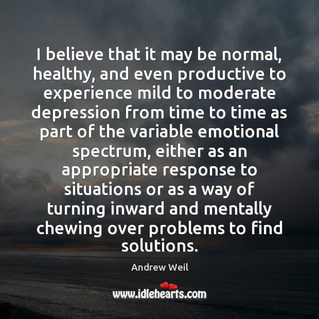 I believe that it may be normal, healthy, and even productive to Andrew Weil Picture Quote