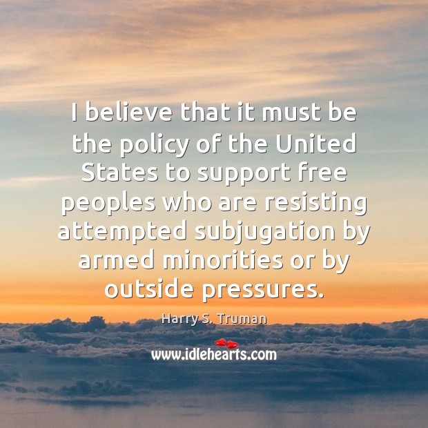 I believe that it must be the policy of the United States Harry S. Truman Picture Quote