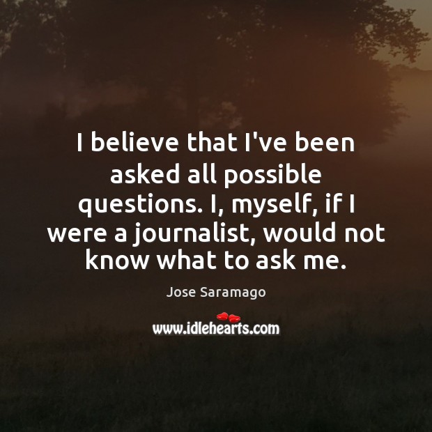 I believe that I’ve been asked all possible questions. I, myself, if Jose Saramago Picture Quote