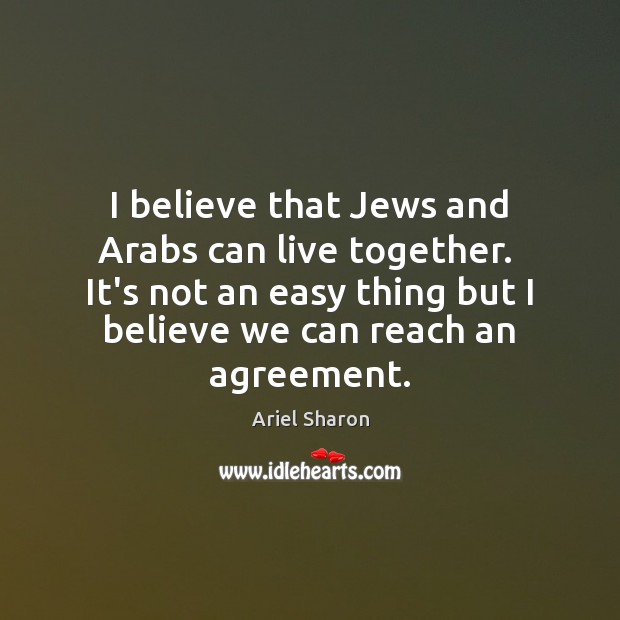 I believe that Jews and Arabs can live together.  It’s not an Ariel Sharon Picture Quote