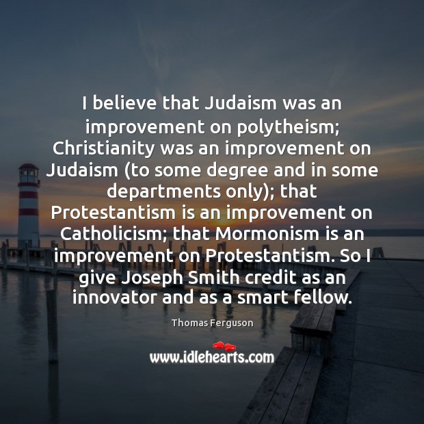 I believe that Judaism was an improvement on polytheism; Christianity was an Thomas Ferguson Picture Quote