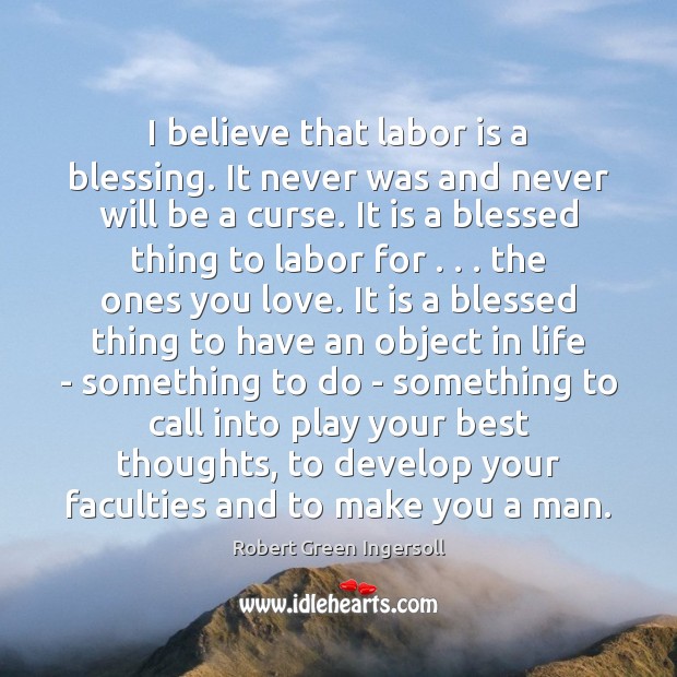 I believe that labor is a blessing. It never was and never Robert Green Ingersoll Picture Quote