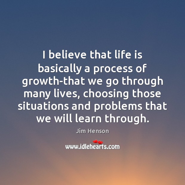 I believe that life is basically a process of growth-that we go Image