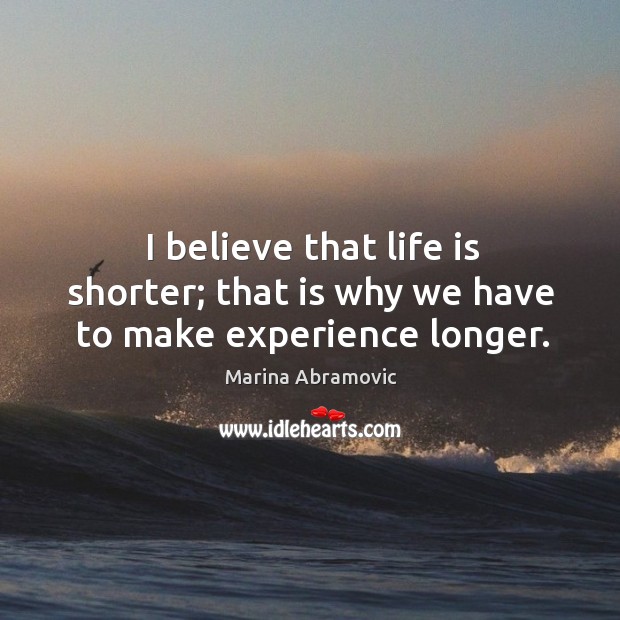 I believe that life is shorter; that is why we have to make experience longer. Marina Abramovic Picture Quote