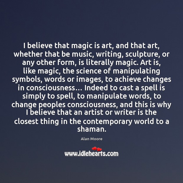 I believe that magic is art, and that art, whether that be Alan Moore Picture Quote