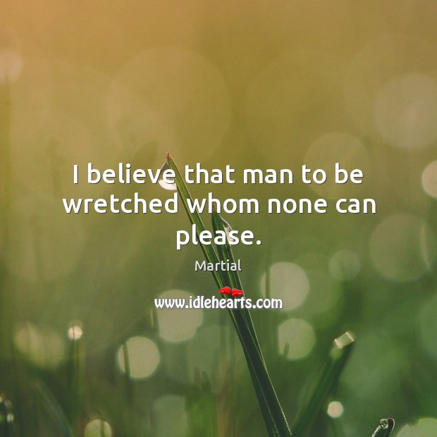 I believe that man to be wretched whom none can please. Martial Picture Quote