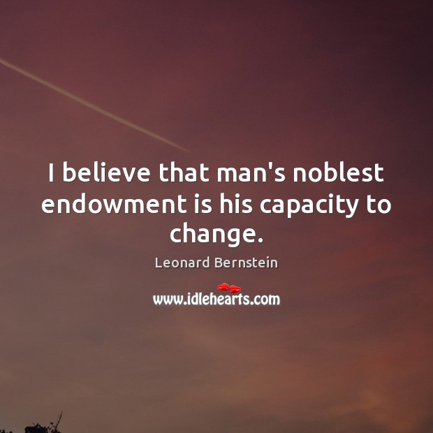 I believe that man’s noblest endowment is his capacity to change. Leonard Bernstein Picture Quote