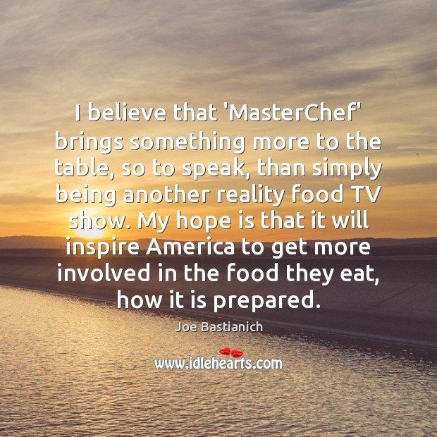 I believe that ‘MasterChef’ brings something more to the table, so to Joe Bastianich Picture Quote