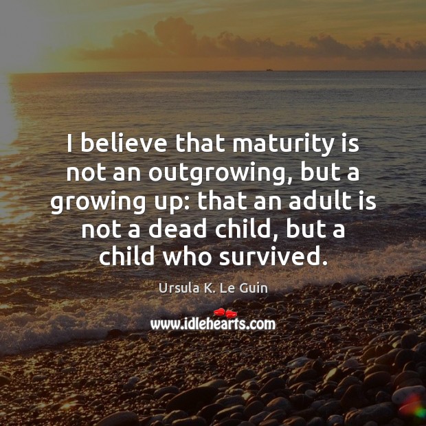 I believe that maturity is not an outgrowing, but a growing up: Ursula K. Le Guin Picture Quote