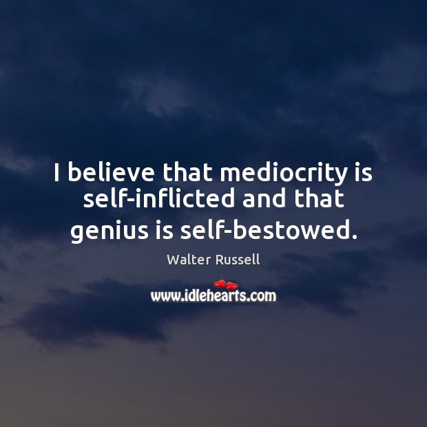 I believe that mediocrity is self-inflicted and that genius is self-bestowed. Walter Russell Picture Quote
