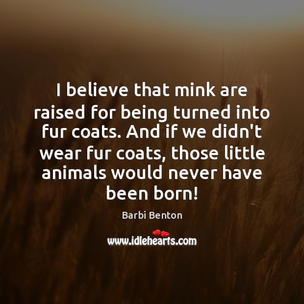 I believe that mink are raised for being turned into fur coats. Barbi Benton Picture Quote