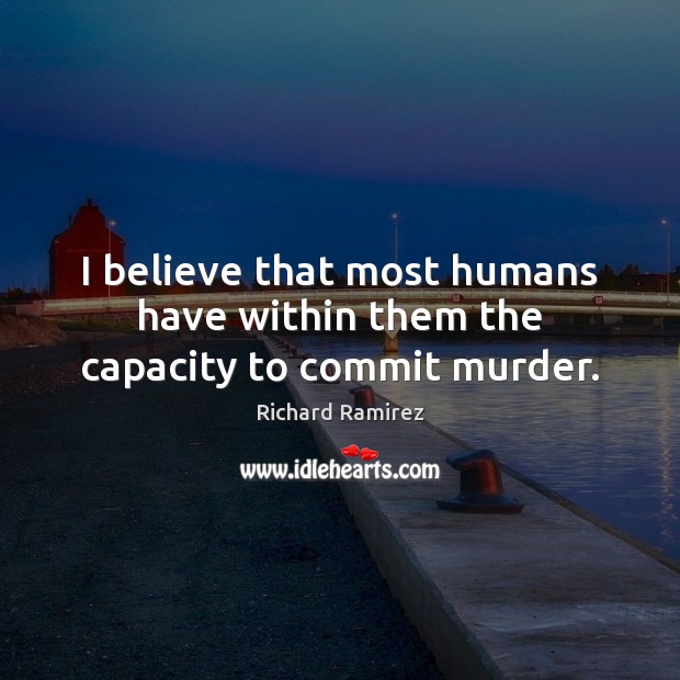 I believe that most humans have within them the capacity to commit murder. Richard Ramirez Picture Quote